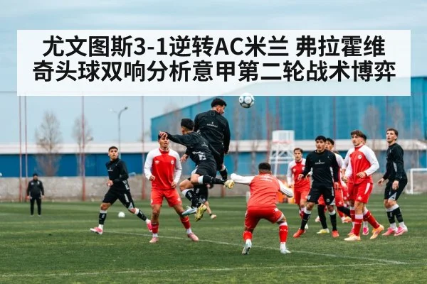 尤文图斯3-1逆转AC米兰 弗拉霍维奇头球双响分析意甲第二轮战术博弈