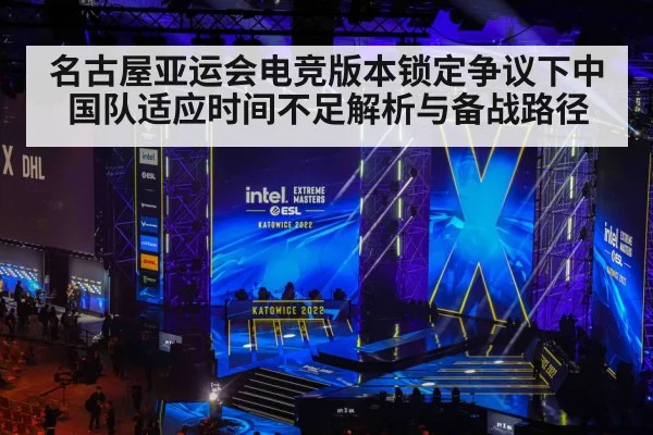 名古屋亚运会电竞版本锁定争议下中国队适应时间不足解析与备战路径