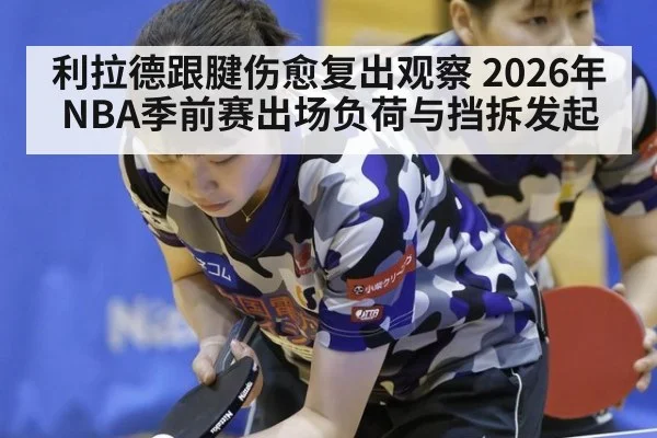 利拉德跟腱伤愈复出观察 2026年NBA季前赛出场负荷与挡拆发起