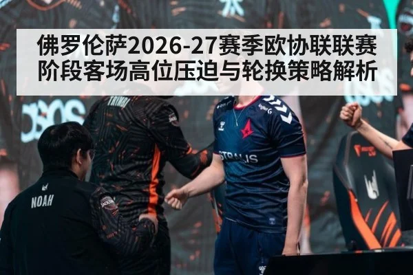 佛罗伦萨2026-27赛季欧协联联赛阶段客场高位压迫与轮换策略解析