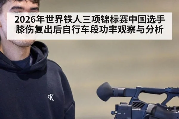 2026年世界铁人三项锦标赛中国选手膝伤复出后自行车段功率观察与分析