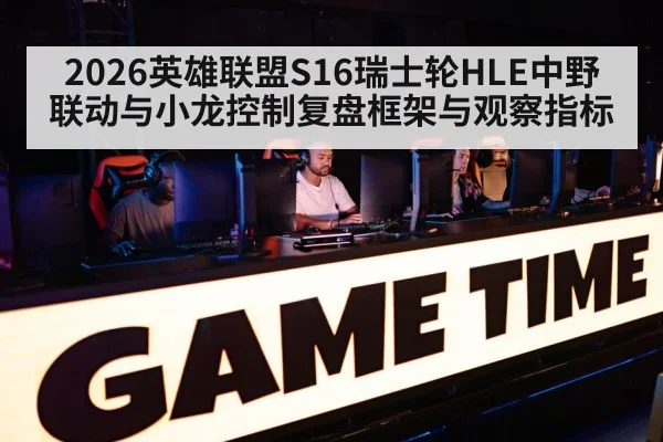 2026英雄联盟S16瑞士轮HLE中野联动与小龙控制复盘框架与观察指标