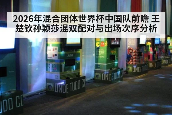 2026年混合团体世界杯中国队前瞻 王楚钦孙颖莎混双配对与出场次序分析